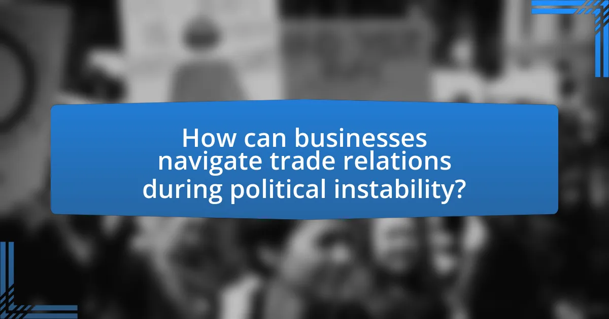 How can businesses navigate trade relations during political instability?